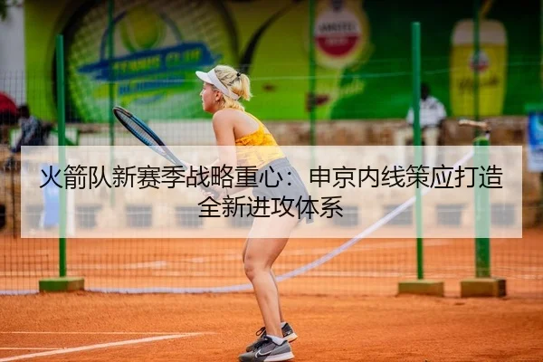 火箭队新赛季战略重心：申京内线策应打造全新进攻体系