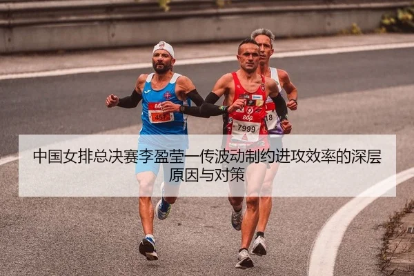 中国女排总决赛李盈莹一传波动制约进攻效率的深层原因与对策